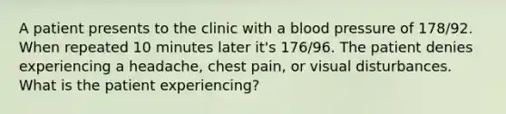 A patient presents to the clinic with a blood pressure of 178/92. When repeated 10 minutes later it's 176/96. The patient denies experiencing a headache, chest pain, or visual disturbances. What is the patient experiencing?