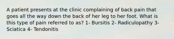 A patient presents at the clinic complaining of back pain that goes all the way down the back of her leg to her foot. What is this type of pain referred to as? 1- Bursitis 2- Radiculopathy 3- Sciatica 4- Tendonitis