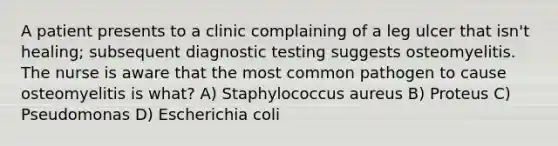 A patient presents to a clinic complaining of a leg ulcer that isn't healing; subsequent diagnostic testing suggests osteomyelitis. The nurse is aware that the most common pathogen to cause osteomyelitis is what? A) Staphylococcus aureus B) Proteus C) Pseudomonas D) Escherichia coli