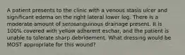 A patient presents to the clinic with a venous stasis ulcer and significant edema on the right lateral lower leg. There is a moderate amount of serosanguinous drainage present. It is 100% covered with yellow adherent eschar, and the patient is unable to tolerate sharp debridement. What dressing would be MOST appropriate for this wound?