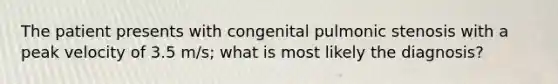 The patient presents with congenital pulmonic stenosis with a peak velocity of 3.5 m/s; what is most likely the diagnosis?
