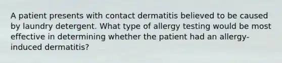 A patient presents with contact dermatitis believed to be caused by laundry detergent. What type of allergy testing would be most effective in determining whether the patient had an allergy-induced dermatitis?