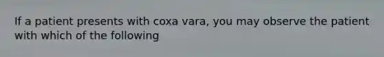 If a patient presents with coxa vara, you may observe the patient with which of the following