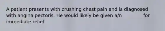 A patient presents with crushing chest pain and is diagnosed with angina pectoris. He would likely be given​ a/n ________ for immediate relief