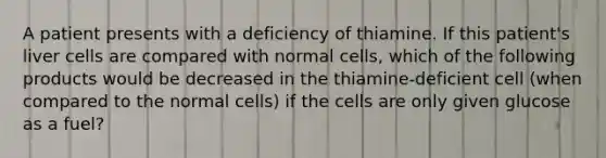 A patient presents with a deficiency of thiamine. If this patient's liver cells are compared with normal cells, which of the following products would be decreased in the thiamine-deficient cell (when compared to the normal cells) if the cells are only given glucose as a fuel?