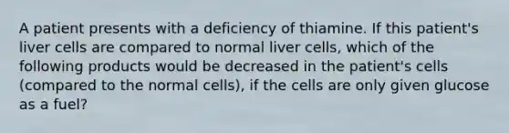 A patient presents with a deficiency of thiamine. If this patient's liver cells are compared to normal liver cells, which of the following products would be decreased in the patient's cells (compared to the normal cells), if the cells are only given glucose as a fuel?