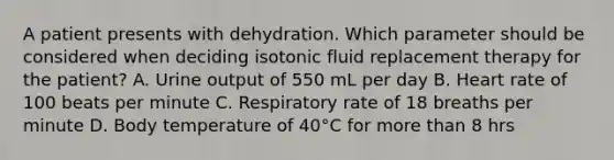 A patient presents with dehydration. Which parameter should be considered when deciding isotonic fluid replacement therapy for the patient? A. Urine output of 550 mL per day B. Heart rate of 100 beats per minute C. Respiratory rate of 18 breaths per minute D. Body temperature of 40°C for more than 8 hrs