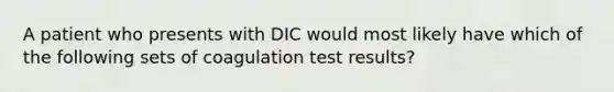 A patient who presents with DIC would most likely have which of the following sets of coagulation test results?