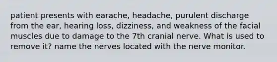 patient presents with earache, headache, purulent discharge from the ear, hearing loss, dizziness, and weakness of the facial muscles due to damage to the 7th cranial nerve. What is used to remove it? name the nerves located with the nerve monitor.