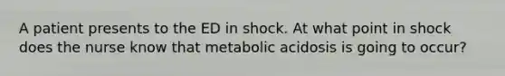 A patient presents to the ED in shock. At what point in shock does the nurse know that metabolic acidosis is going to occur?