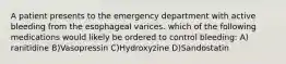 A patient presents to the emergency department with active bleeding from the esophageal varices. which of the following medications would likely be ordered to control bleeding: A) ranitidine B)Vasopressin C)Hydroxyzine D)Sandostatin