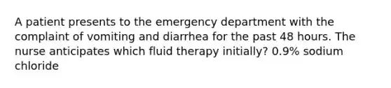 A patient presents to the emergency department with the complaint of vomiting and diarrhea for the past 48 hours. The nurse anticipates which fluid therapy initially? 0.9% sodium chloride