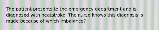 The patient presents to the emergency department and is diagnosed with heatstroke. The nurse knows this diagnosis is made because of which imbalance?