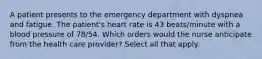 A patient presents to the emergency department with dyspnea and fatigue. The patient's heart rate is 43 beats/minute with a blood pressure of 78/54. Which orders would the nurse anticipate from the health care provider? Select all that apply.