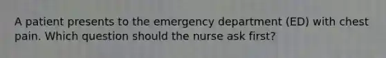 A patient presents to the emergency department (ED) with chest pain. Which question should the nurse ask first?