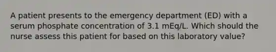 A patient presents to the emergency department (ED) with a serum phosphate concentration of 3.1 mEq/L. Which should the nurse assess this patient for based on this laboratory value?