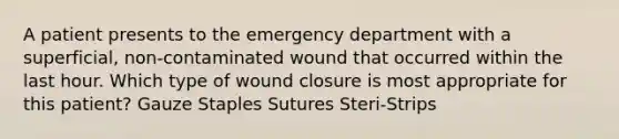 A patient presents to the emergency department with a superficial, non-contaminated wound that occurred within the last hour. Which type of wound closure is most appropriate for this patient? Gauze Staples Sutures Steri-Strips