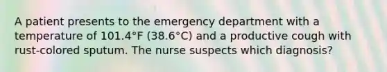 A patient presents to the emergency department with a temperature of 101.4°F (38.6°C) and a productive cough with rust-colored sputum. The nurse suspects which diagnosis?