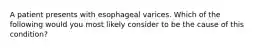 A patient presents with esophageal varices. Which of the following would you most likely consider to be the cause of this condition?