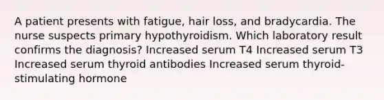 A patient presents with fatigue, hair loss, and bradycardia. The nurse suspects primary hypothyroidism. Which laboratory result confirms the diagnosis? Increased serum T4 Increased serum T3 Increased serum thyroid antibodies Increased serum thyroid-stimulating hormone