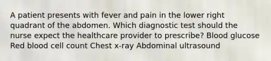 A patient presents with fever and pain in the lower right quadrant of the abdomen. Which diagnostic test should the nurse expect the healthcare provider to prescribe? Blood glucose Red blood cell count Chest x-ray Abdominal ultrasound