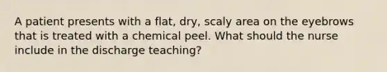 A patient presents with a flat, dry, scaly area on the eyebrows that is treated with a chemical peel. What should the nurse include in the discharge teaching?