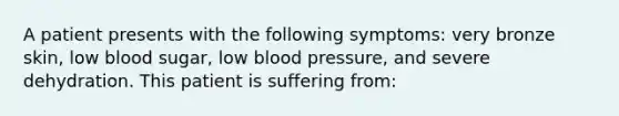 A patient presents with the following symptoms: very bronze skin, low blood sugar, low <a href='https://www.questionai.com/knowledge/kD0HacyPBr-blood-pressure' class='anchor-knowledge'>blood pressure</a>, and severe dehydration. This patient is suffering from: