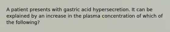 A patient presents with gastric acid hypersecretion. It can be explained by an increase in the plasma concentration of which of the following?