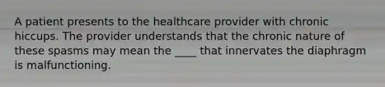 A patient presents to the healthcare provider with chronic hiccups. The provider understands that the chronic nature of these spasms may mean the ____ that innervates the diaphragm is malfunctioning.