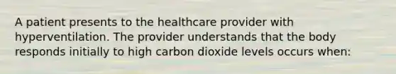 A patient presents to the healthcare provider with hyperventilation. The provider understands that the body responds initially to high carbon dioxide levels occurs when: