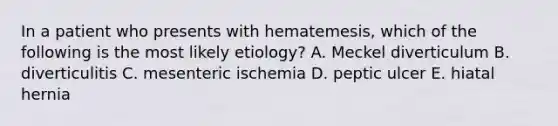 In a patient who presents with hematemesis, which of the following is the most likely etiology? A. Meckel diverticulum B. diverticulitis C. mesenteric ischemia D. peptic ulcer E. hiatal hernia