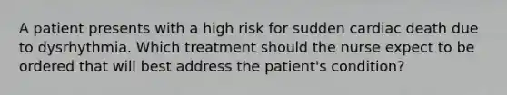 A patient presents with a high risk for sudden cardiac death due to dysrhythmia. Which treatment should the nurse expect to be ordered that will best address the patient's condition?