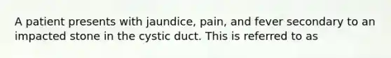 A patient presents with jaundice, pain, and fever secondary to an impacted stone in the cystic duct. This is referred to as