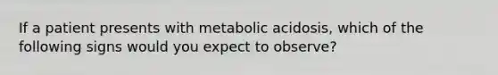 If a patient presents with metabolic acidosis, which of the following signs would you expect to observe?