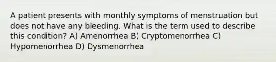 A patient presents with monthly symptoms of menstruation but does not have any bleeding. What is the term used to describe this condition? A) Amenorrhea B) Cryptomenorrhea C) Hypomenorrhea D) Dysmenorrhea