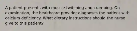 A patient presents with muscle twitching and cramping. On examination, the healthcare provider diagnoses the patient with calcium deficiency. What dietary instructions should the nurse give to this patient?