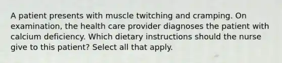 A patient presents with muscle twitching and cramping. On examination, the health care provider diagnoses the patient with calcium deficiency. Which dietary instructions should the nurse give to this patient? Select all that apply.