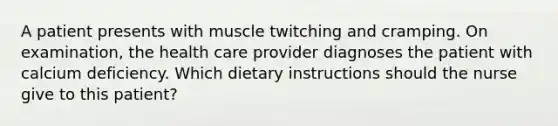 A patient presents with muscle twitching and cramping. On examination, the health care provider diagnoses the patient with calcium deficiency. Which dietary instructions should the nurse give to this patient?