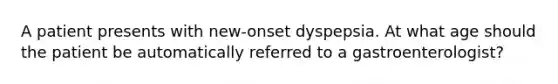 A patient presents with new-onset dyspepsia. At what age should the patient be automatically referred to a gastroenterologist?