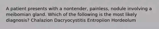 A patient presents with a nontender, painless, nodule involving a meibomian gland. Which of the following is the most likely diagnosis? Chalazion Dacryocystitis Entropiion Hordeolum