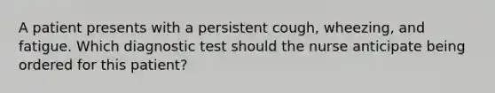 A patient presents with a persistent cough, wheezing, and fatigue. Which diagnostic test should the nurse anticipate being ordered for this patient?