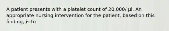 A patient presents with a platelet count of 20,000/ μl. An appropriate nursing intervention for the patient, based on this finding, is to