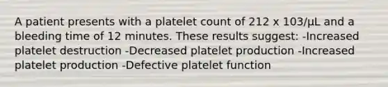 A patient presents with a platelet count of 212 x 103/µL and a bleeding time of 12 minutes. These results suggest: -Increased platelet destruction -Decreased platelet production -Increased platelet production -Defective platelet function