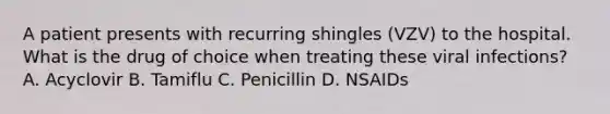 A patient presents with recurring shingles (VZV) to the hospital. What is the drug of choice when treating these viral infections? A. Acyclovir B. Tamiflu C. Penicillin D. NSAIDs