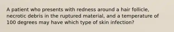 A patient who presents with redness around a hair follicle, necrotic debris in the ruptured material, and a temperature of 100 degrees may have which type of skin infection?