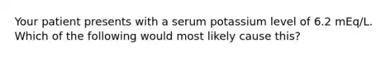 Your patient presents with a serum potassium level of 6.2 mEq/L. Which of the following would most likely cause this?