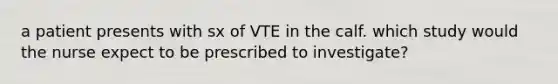 a patient presents with sx of VTE in the calf. which study would the nurse expect to be prescribed to investigate?