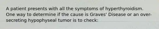 A patient presents with all the symptoms of hyperthyroidism. One way to determine if the cause is Graves' Disease or an over-secreting hypophyseal tumor is to check: