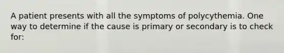 A patient presents with all the symptoms of polycythemia. One way to determine if the cause is primary or secondary is to check for: