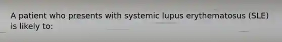 A patient who presents with systemic lupus erythematosus (SLE) is likely to: